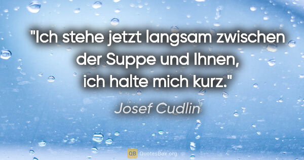 Josef Cudlin Zitat: "Ich stehe jetzt langsam zwischen der Suppe und Ihnen, ich..."