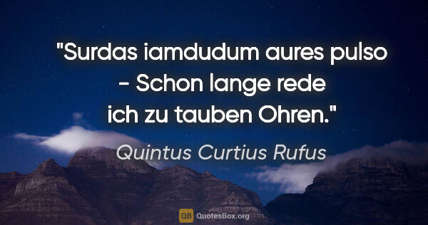 Quintus Curtius Rufus Zitat: "Surdas iamdudum aures pulso - Schon lange rede ich zu tauben..."