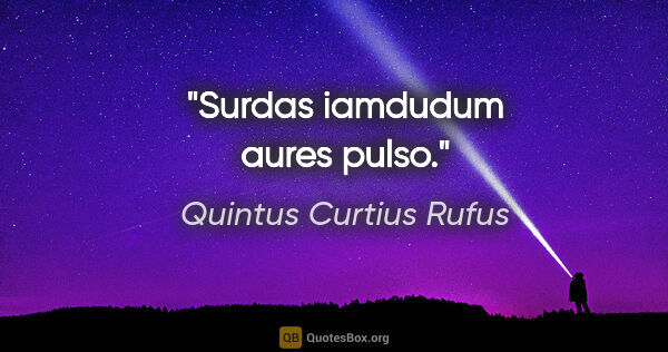 Quintus Curtius Rufus Zitat: "Surdas iamdudum aures pulso."