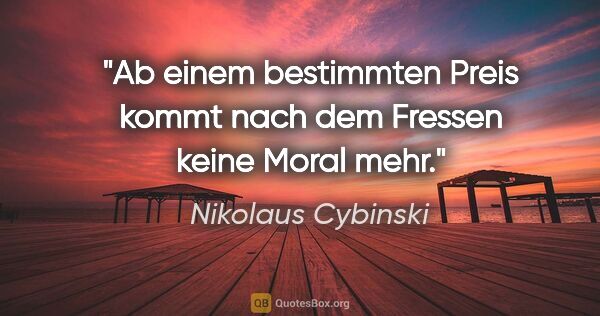 Nikolaus Cybinski Zitat: "Ab einem bestimmten Preis kommt nach dem Fressen keine Moral..."