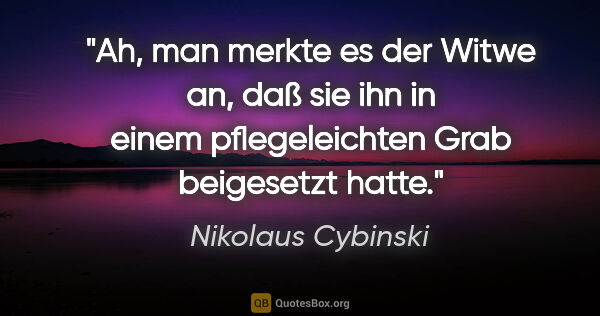 Nikolaus Cybinski Zitat: "Ah, man merkte es der Witwe an, daß sie ihn in einem..."