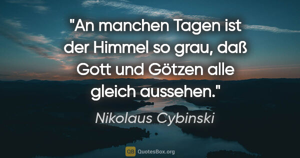 Nikolaus Cybinski Zitat: "An manchen Tagen ist der Himmel so grau, daß Gott und Götzen..."