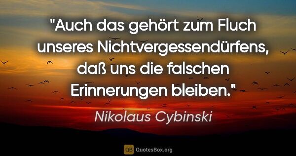 Nikolaus Cybinski Zitat: "Auch das gehört zum Fluch unseres Nichtvergessendürfens, daß..."