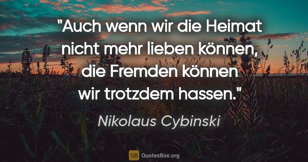 Nikolaus Cybinski Zitat: "Auch wenn wir die Heimat nicht mehr lieben können, die Fremden..."