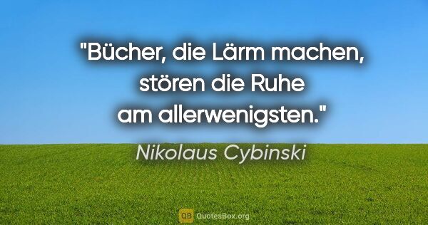 Nikolaus Cybinski Zitat: "Bücher, die Lärm machen, stören die Ruhe am allerwenigsten."