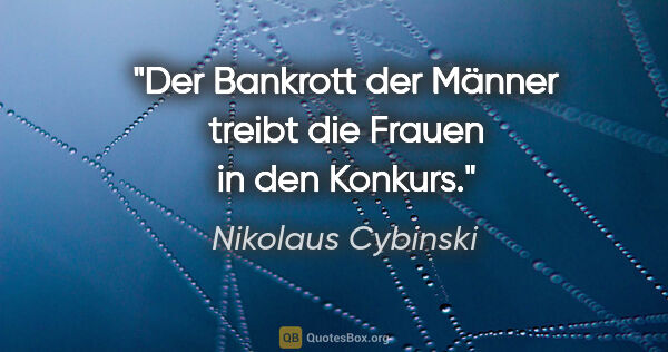 Nikolaus Cybinski Zitat: "Der Bankrott der Männer treibt die Frauen in den Konkurs."