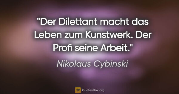 Nikolaus Cybinski Zitat: "Der Dilettant macht das Leben zum Kunstwerk. Der Profi seine..."