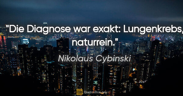 Nikolaus Cybinski Zitat: "Die Diagnose war exakt: Lungenkrebs, naturrein."