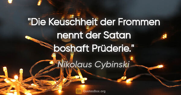 Nikolaus Cybinski Zitat: "Die Keuschheit der Frommen nennt der Satan boshaft Prüderie."