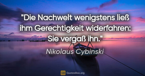 Nikolaus Cybinski Zitat: "Die Nachwelt wenigstens ließ ihm Gerechtigkeit widerfahren:..."