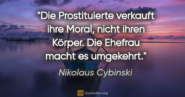 Nikolaus Cybinski Zitat: "Die Prostituierte verkauft ihre Moral, nicht ihren Körper. Die..."