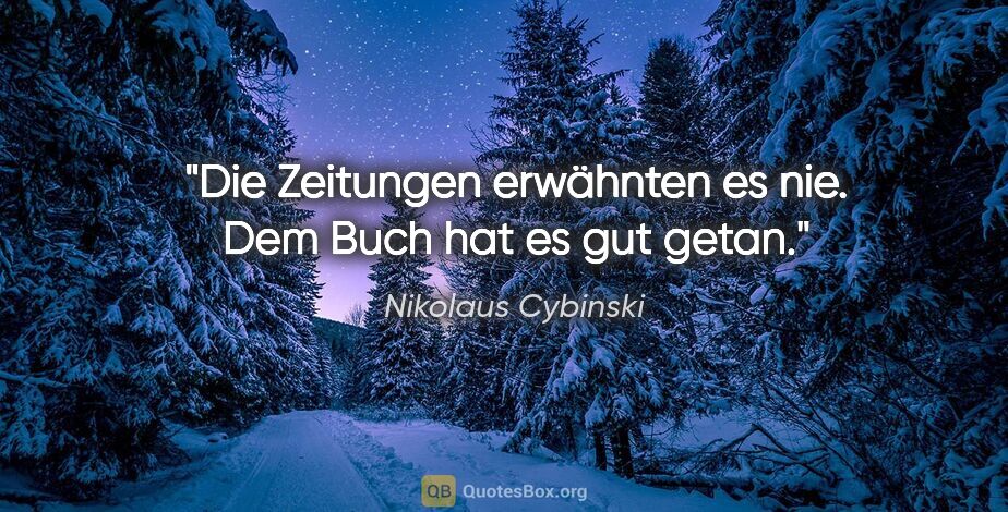 Nikolaus Cybinski Zitat: "Die Zeitungen erwähnten es nie. Dem Buch hat es gut getan."