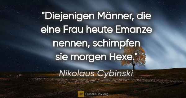 Nikolaus Cybinski Zitat: "Diejenigen Männer, die eine Frau heute Emanze nennen,..."