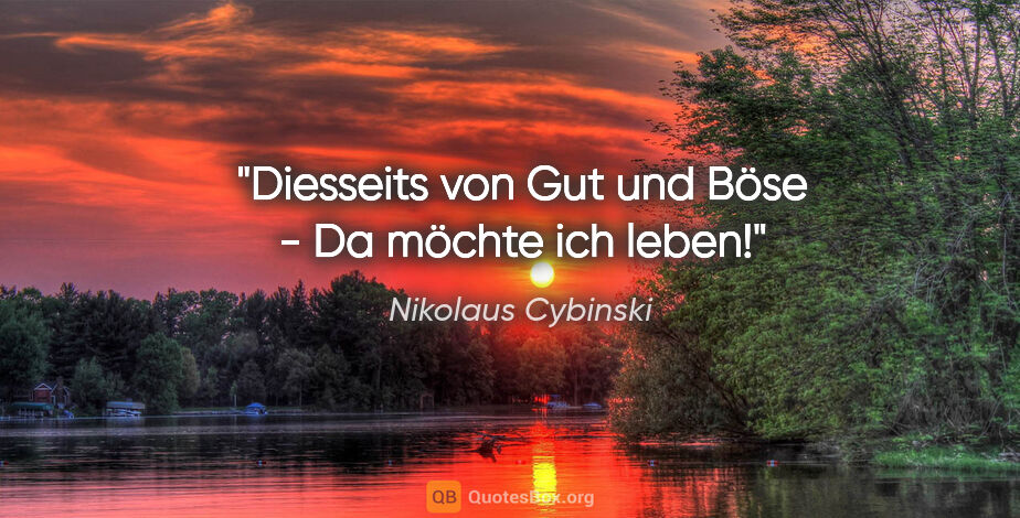 Nikolaus Cybinski Zitat: "Diesseits von Gut und Böse - Da möchte ich leben!"