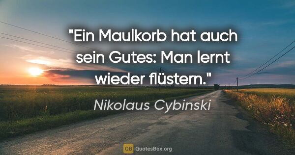 Nikolaus Cybinski Zitat: "Ein Maulkorb hat auch sein Gutes: Man lernt wieder flüstern."
