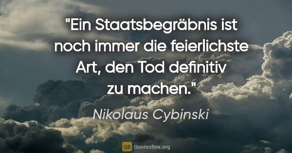 Nikolaus Cybinski Zitat: "Ein Staatsbegräbnis ist noch immer die feierlichste Art, den..."