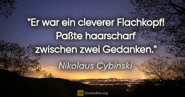 Nikolaus Cybinski Zitat: "Er war ein cleverer Flachkopf! Paßte haarscharf zwischen zwei..."
