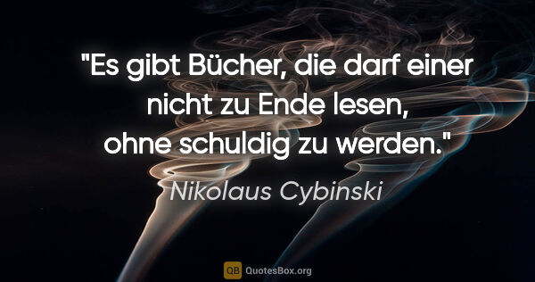 Nikolaus Cybinski Zitat: "Es gibt Bücher, die darf einer nicht zu Ende lesen, ohne..."