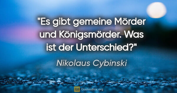 Nikolaus Cybinski Zitat: "Es gibt gemeine Mörder und Königsmörder. Was ist der Unterschied?"