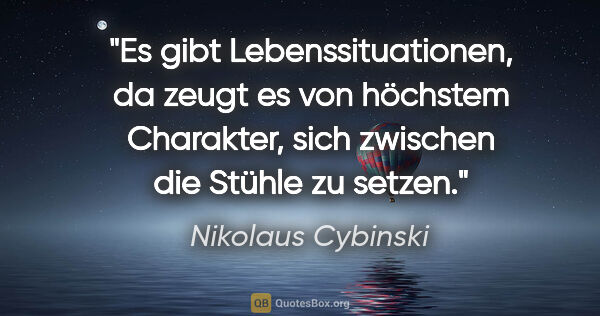 Nikolaus Cybinski Zitat: "Es gibt Lebenssituationen, da zeugt es von höchstem Charakter,..."