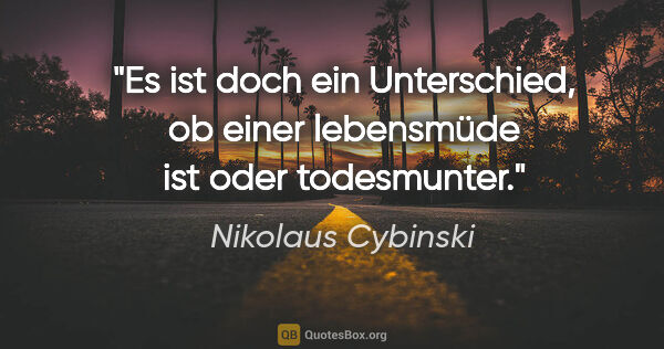 Nikolaus Cybinski Zitat: "Es ist doch ein Unterschied, ob einer lebensmüde ist oder..."
