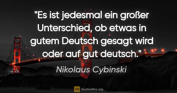 Nikolaus Cybinski Zitat: "Es ist jedesmal ein großer Unterschied, ob etwas in gutem..."