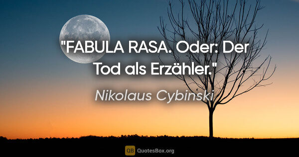 Nikolaus Cybinski Zitat: "FABULA RASA. Oder: Der Tod als Erzähler."