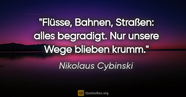 Nikolaus Cybinski Zitat: "Flüsse, Bahnen, Straßen: alles begradigt. Nur unsere Wege..."