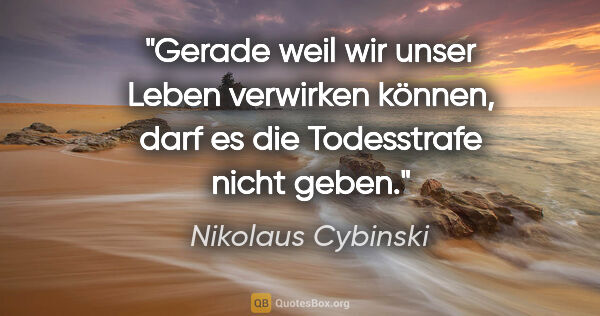 Nikolaus Cybinski Zitat: "Gerade weil wir unser Leben verwirken können, darf es die..."
