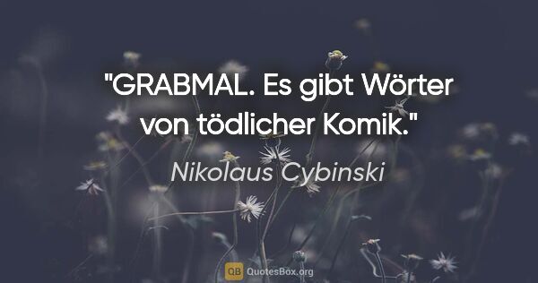 Nikolaus Cybinski Zitat: "GRABMAL. Es gibt Wörter von tödlicher Komik."