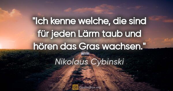 Nikolaus Cybinski Zitat: "Ich kenne welche, die sind für jeden Lärm taub und hören das..."