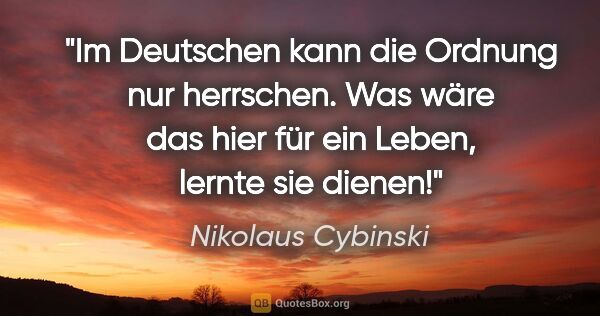 Nikolaus Cybinski Zitat: "Im Deutschen kann die Ordnung nur herrschen. Was wäre das hier..."