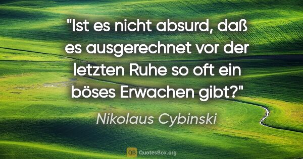 Nikolaus Cybinski Zitat: "Ist es nicht absurd, daß es ausgerechnet vor der letzten Ruhe..."