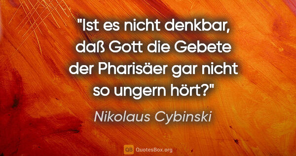 Nikolaus Cybinski Zitat: "Ist es nicht denkbar, daß Gott die Gebete der Pharisäer gar..."