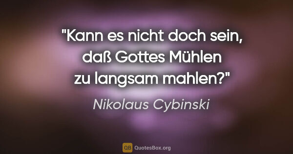 Nikolaus Cybinski Zitat: "Kann es nicht doch sein, daß Gottes Mühlen zu langsam mahlen?"
