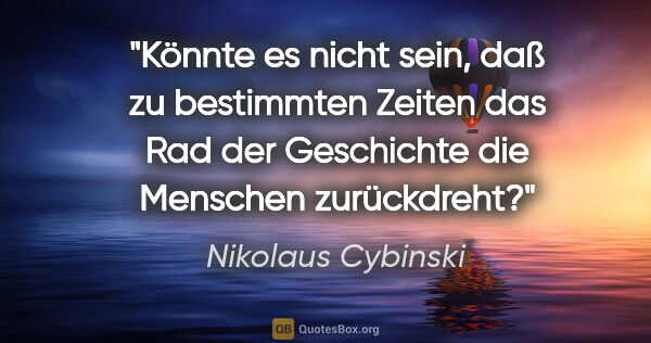 Nikolaus Cybinski Zitat: "Könnte es nicht sein, daß zu bestimmten Zeiten das Rad der..."