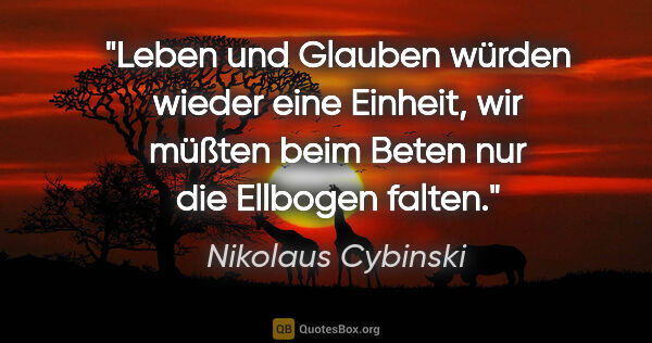 Nikolaus Cybinski Zitat: "Leben und Glauben würden wieder eine Einheit, wir müßten beim..."