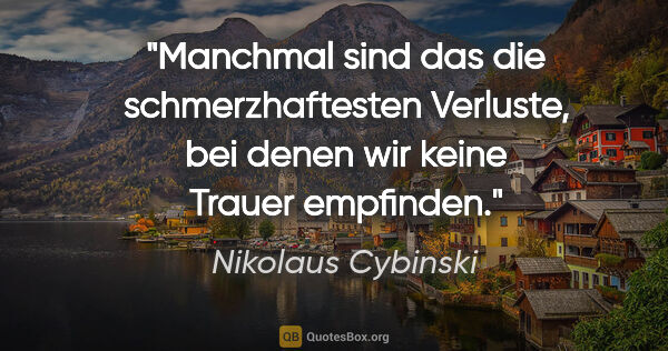 Nikolaus Cybinski Zitat: "Manchmal sind das die schmerzhaftesten Verluste, bei denen wir..."