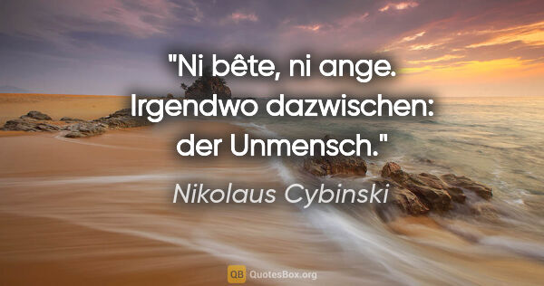 Nikolaus Cybinski Zitat: "Ni bête, ni ange. Irgendwo dazwischen: der Unmensch."