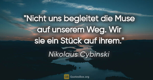 Nikolaus Cybinski Zitat: "Nicht uns begleitet die Muse auf unserem Weg. Wir sie ein..."