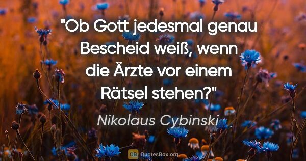 Nikolaus Cybinski Zitat: "Ob Gott jedesmal genau Bescheid weiß, wenn die Ärzte vor einem..."