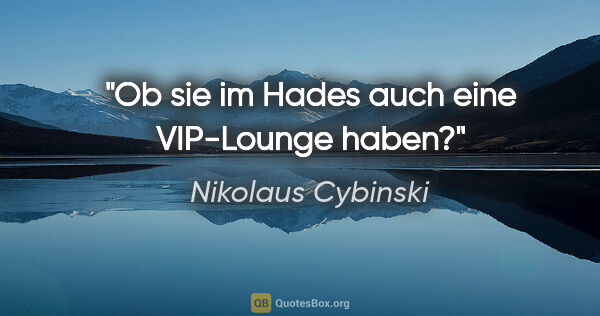 Nikolaus Cybinski Zitat: "Ob sie im Hades auch eine VIP-Lounge haben?"