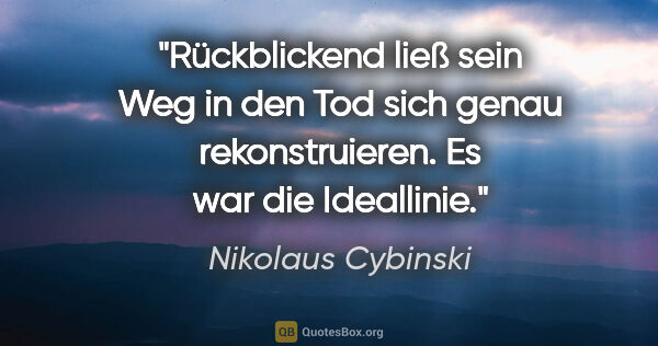 Nikolaus Cybinski Zitat: "Rückblickend ließ sein Weg in den Tod sich genau..."