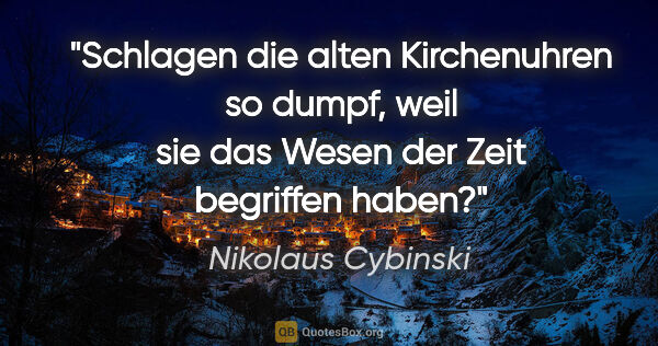 Nikolaus Cybinski Zitat: "Schlagen die alten Kirchenuhren so dumpf, weil sie das Wesen..."