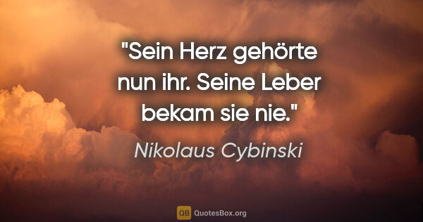 Nikolaus Cybinski Zitat: "Sein Herz gehörte nun ihr. Seine Leber bekam sie nie."