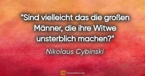 Nikolaus Cybinski Zitat: "Sind vielleicht das die großen Männer, die ihre Witwe..."