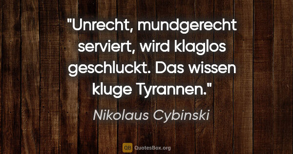 Nikolaus Cybinski Zitat: "Unrecht, mundgerecht serviert, wird klaglos geschluckt. Das..."