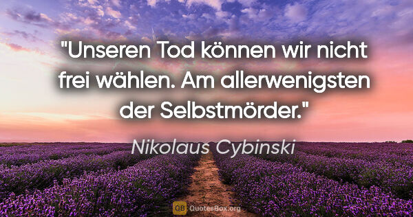 Nikolaus Cybinski Zitat: "Unseren Tod können wir nicht frei wählen. Am allerwenigsten..."