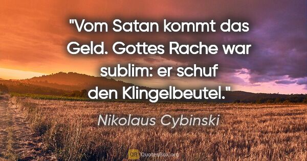 Nikolaus Cybinski Zitat: "Vom Satan kommt das Geld. Gottes Rache war sublim: er schuf..."