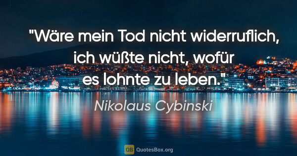 Nikolaus Cybinski Zitat: "Wäre mein Tod nicht widerruflich, ich wüßte nicht, wofür es..."